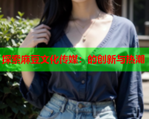 探索麻豆文化传媒：的创新与热潮  第2张