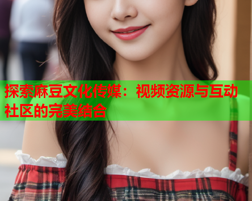 探索麻豆文化传媒：视频资源与互动社区的完美结合  第1张