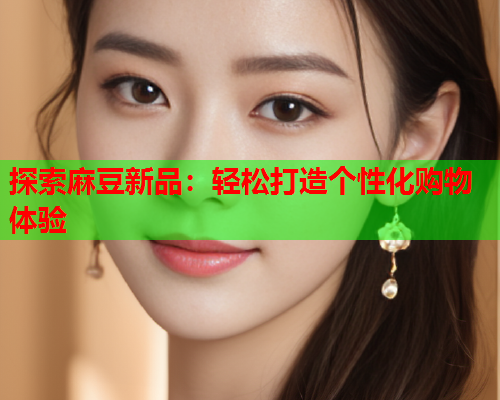 探索麻豆新品：轻松打造个性化购物体验  第1张