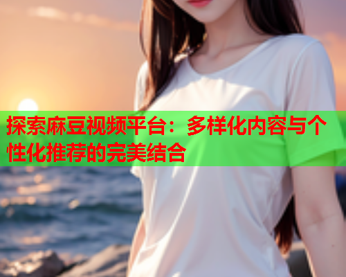 探索麻豆视频平台：多样化内容与个性化推荐的完美结合  第1张