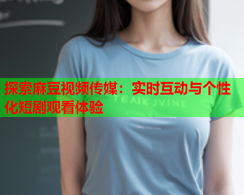 探索麻豆视频传媒：实时互动与个性化短剧观看体验  第1张