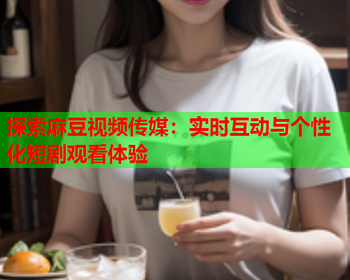 探索麻豆视频传媒：实时互动与个性化短剧观看体验  第2张