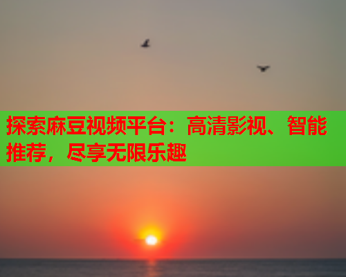探索麻豆视频平台：高清影视、智能推荐，尽享无限乐趣  第1张