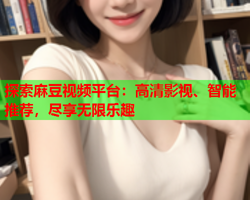 探索麻豆视频平台：高清影视、智能推荐，尽享无限乐趣  第2张