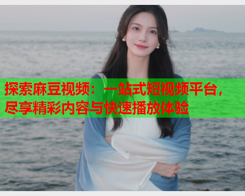 探索麻豆视频：一站式短视频平台，尽享精彩内容与快速播放体验  第1张