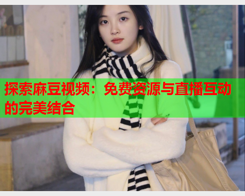 探索麻豆视频：免费资源与直播互动的完美结合  第1张