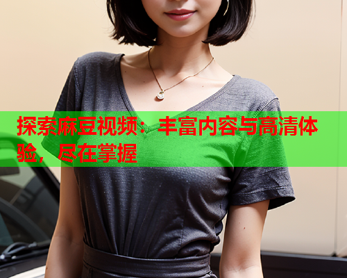 探索麻豆视频：丰富内容与高清体验，尽在掌握  第2张