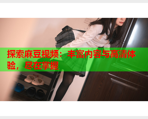 探索麻豆视频：丰富内容与高清体验，尽在掌握  第1张