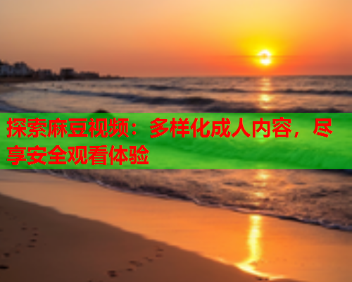 探索麻豆视频：多样化成人内容，尽享安全观看体验  第1张