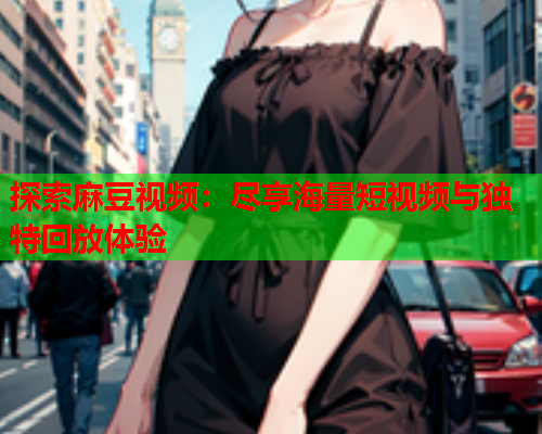 探索麻豆视频：尽享海量短视频与独特回放体验  第1张