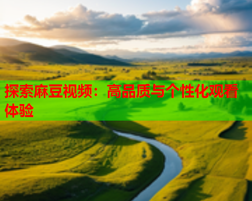 探索麻豆视频：高品质与个性化观看体验  第1张