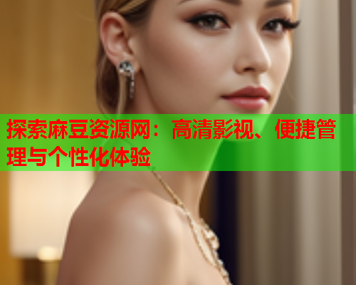 探索麻豆资源网：高清影视、便捷管理与个性化体验  第2张