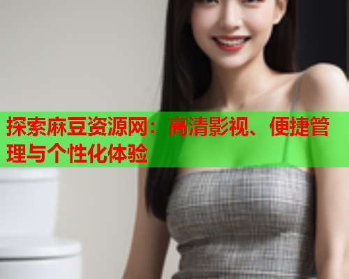 探索麻豆资源网：高清影视、便捷管理与个性化体验  第1张
