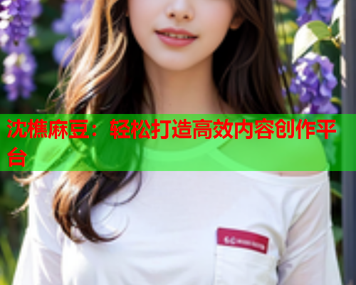 沈樵麻豆：轻松打造高效内容创作平台  第1张