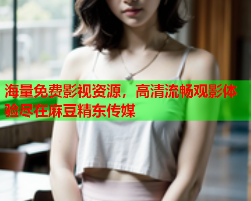 海量免费影视资源，高清流畅观影体验尽在麻豆精东传媒  第1张