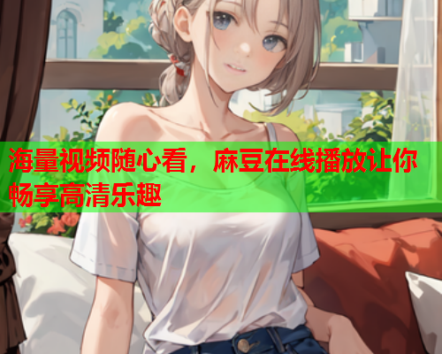 海量视频随心看，麻豆在线播放让你畅享高清乐趣  第2张