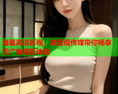 海量高清影视，麻豆视传媒带你畅享无广告观影体验  第1张