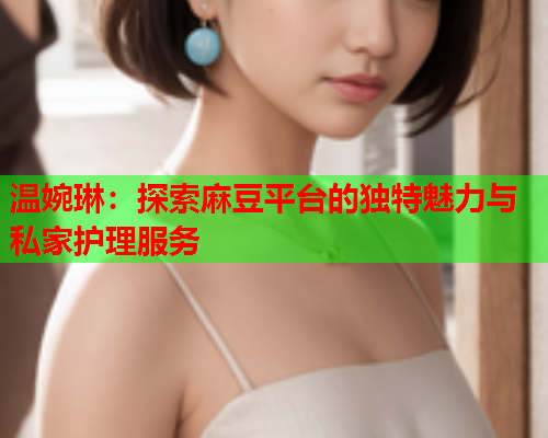 温婉琳：探索麻豆平台的独特魅力与私家护理服务  第1张
