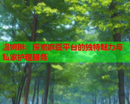 温婉琳：探索麻豆平台的独特魅力与私家护理服务  第2张
