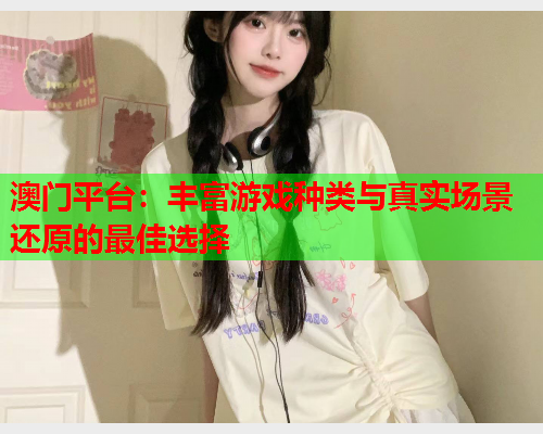 澳门平台：丰富游戏种类与真实场景还原的最佳选择  第1张