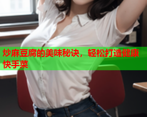 炒麻豆腐的美味秘诀，轻松打造健康快手菜  第1张