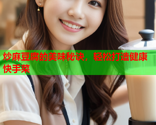炒麻豆腐的美味秘诀，轻松打造健康快手菜  第2张