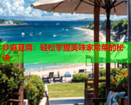 炒麻豆腐：轻松掌握美味家常菜的秘诀  第1张