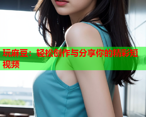 玩麻豆：轻松创作与分享你的精彩短视频  第1张