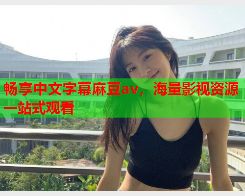 畅享中文字幕麻豆av，海量影视资源一站式观看  第1张