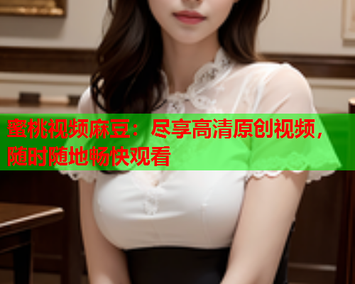 蜜桃视频麻豆：尽享高清原创视频，随时随地畅快观看  第1张