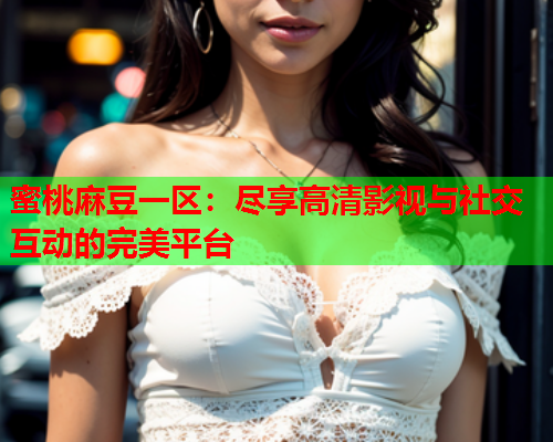 蜜桃麻豆一区：尽享高清影视与社交互动的完美平台  第1张