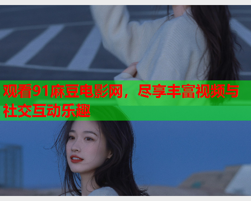 观看91麻豆电影网，尽享丰富视频与社交互动乐趣  第1张