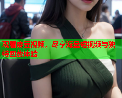 观看麻豆视频，尽享海量短视频与独特回放体验  第1张