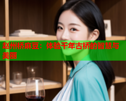 赵州桥麻豆：体验千年古桥的智慧与美丽  第1张