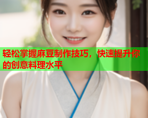 轻松掌握麻豆制作技巧，快速提升你的创意料理水平  第1张