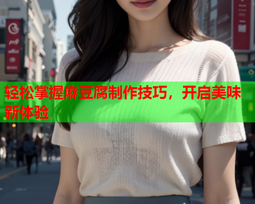 轻松掌握麻豆腐制作技巧，开启美味新体验  第1张