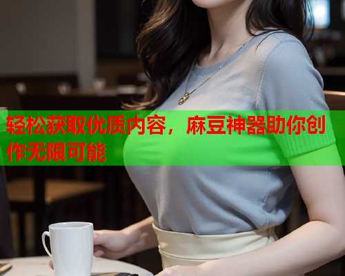 轻松获取优质内容，麻豆神器助你创作无限可能  第1张